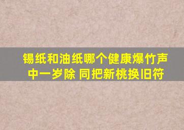 锡纸和油纸哪个健康爆竹声中一岁除 同把新桃换旧符
